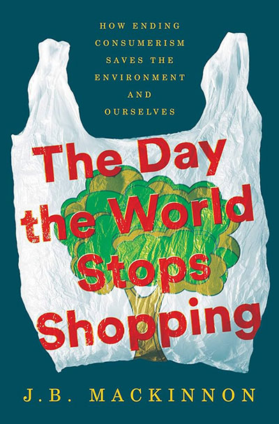 The Day the World Stops Shopping: How Ending Consumerism Saves the Environment and Ourselves by J. B. MacKinnon