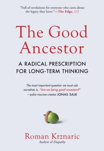The Good Ancestor: A Radical Prescription for Long-Term Thinking by Roman Krznaric